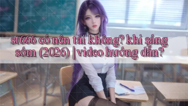 st666 có nên tải không khi sáng sớm (2026) video hướng dẫn