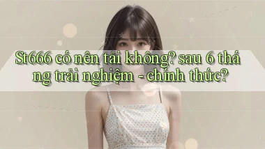 St666 có nên tải không sau 6 tháng trải nghiệm   chính thức
