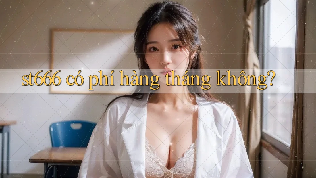 st666 có phí hàng tháng không? st666 có phí hàng tháng không?