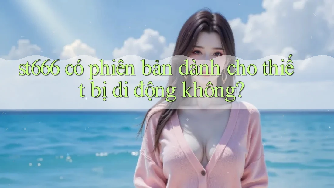 st666 có phiên bản dành cho thiết bị di động không?