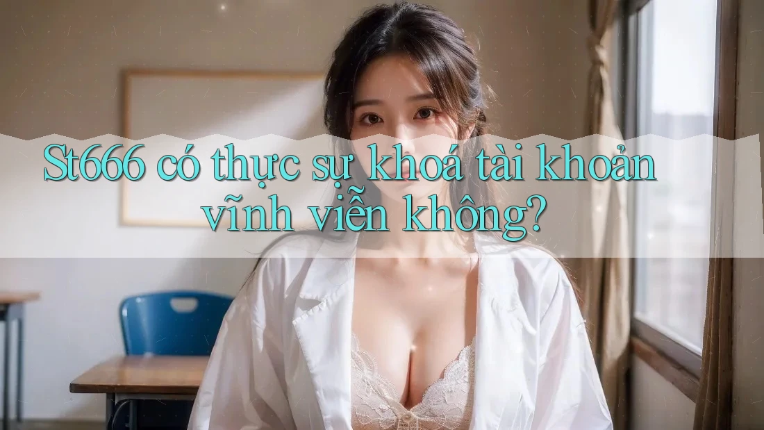 St666 có thực sự khoá tài khoản vĩnh viễn không? St666 có thực sự khoá tài khoản vĩnh viễn không?