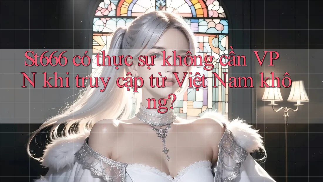 St666 có thực sự không cần VPN khi truy cập từ Việt Nam không?