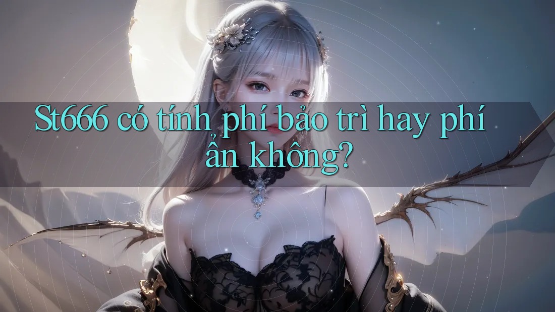 St666 có tính phí bảo trì hay phí ẩn không? St666 có tính phí bảo trì hay phí ẩn không?
