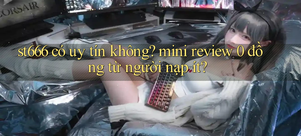 st666 có uy tín không mini review 0 đồng từ người nạp ít