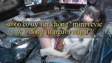 st666 có uy tín không mini review 0 đồng từ người nạp ít