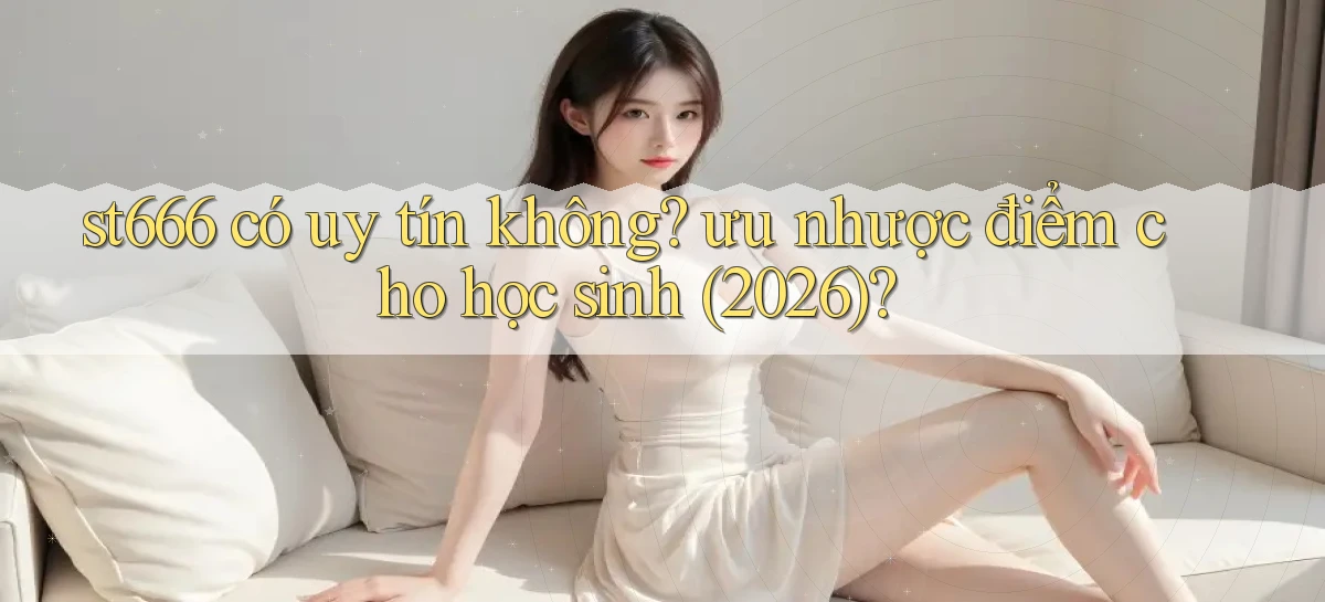 st666 có uy tín không ưu nhược điểm cho học sinh (2026)