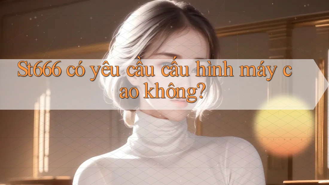 st666 có yêu cầu cấu hình máy cao không?