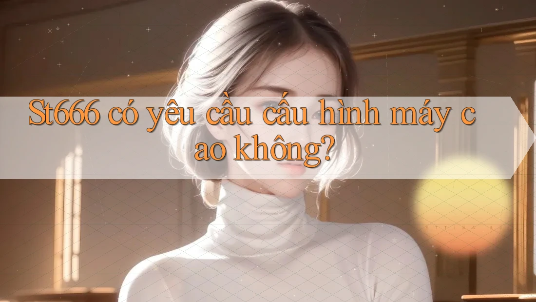 st666 có yêu cầu cấu hình máy cao không?