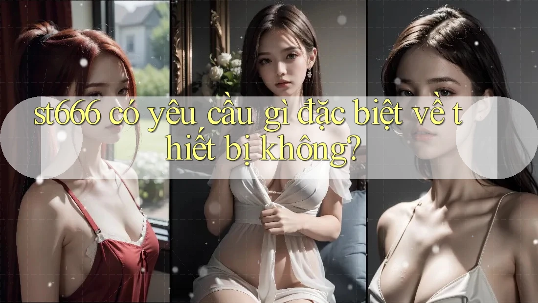 st666 có yêu cầu gì đặc biệt về thiết bị không?