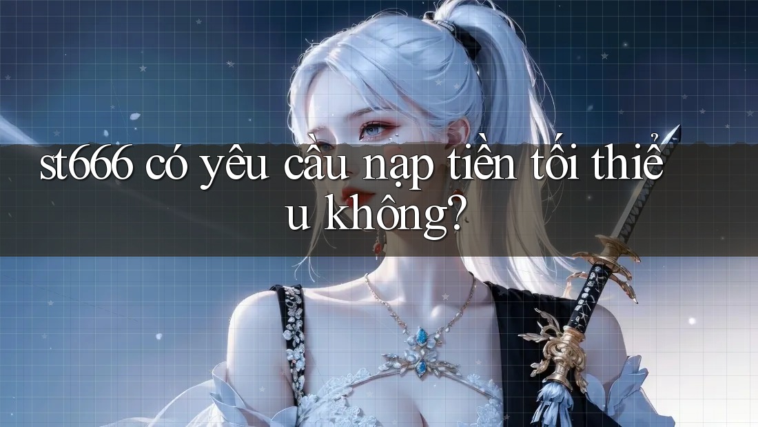 st666 có yêu cầu nạp tiền tối thiểu không?