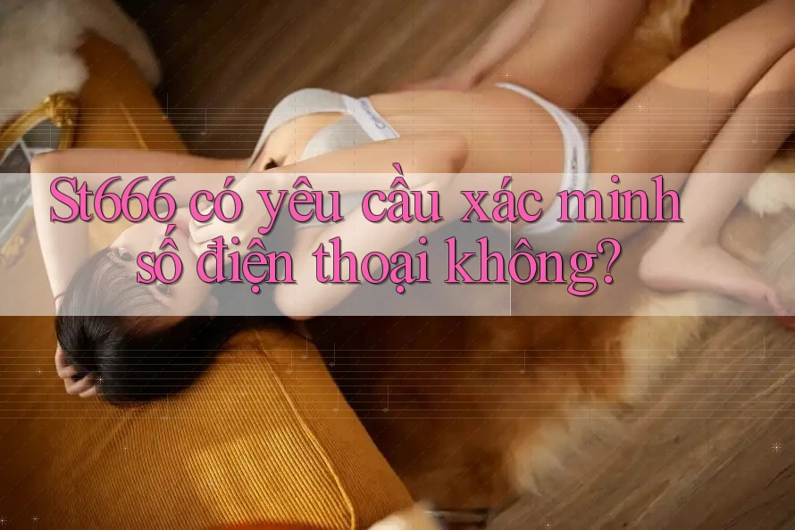 St666 có yêu cầu xác minh số điện thoại không? St666 có yêu cầu xác minh số điện thoại không?