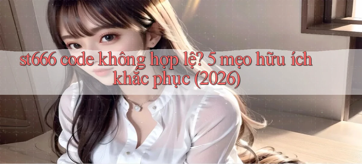 st666 code không hợp lệ 5 mẹo hữu ích khắc phục (2026)