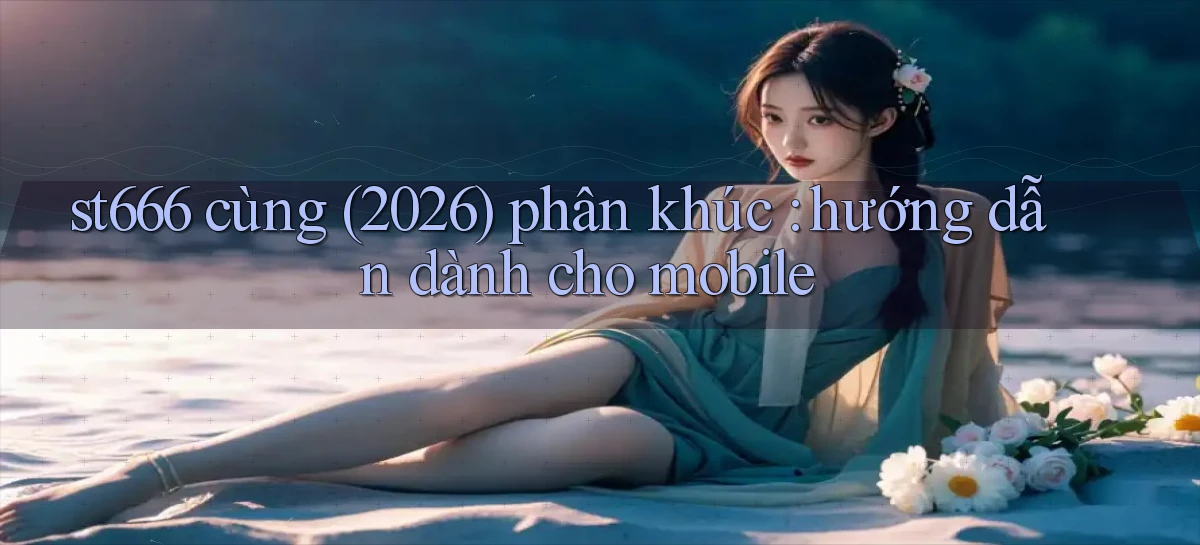 st666 cùng (2026) phân khúc hướng dẫn dành cho mobile