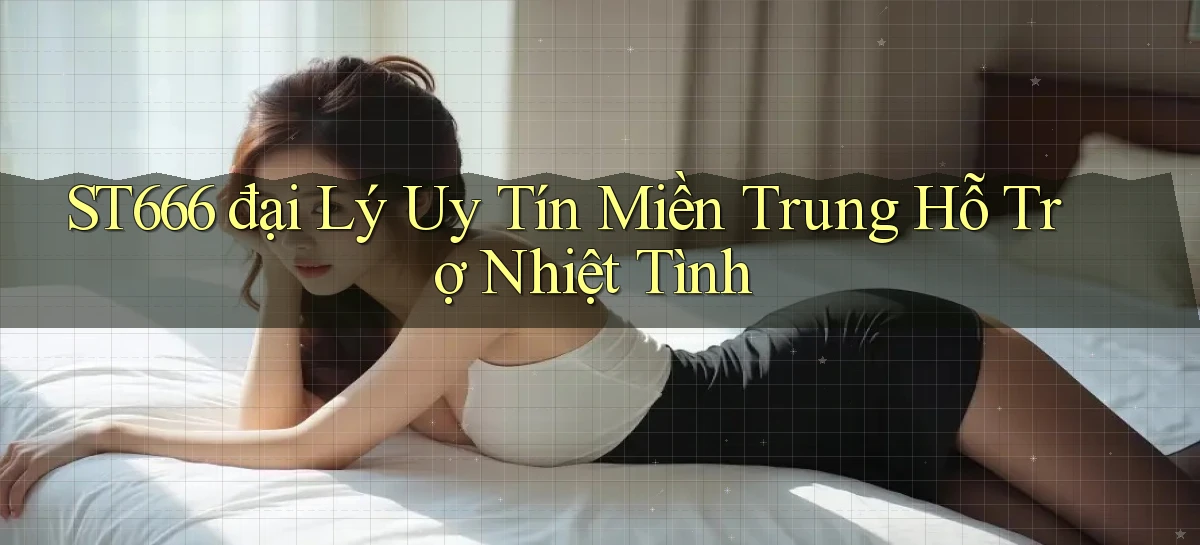 st666  đại lý uy tín miền trung hỗ trợ nhiệt tình