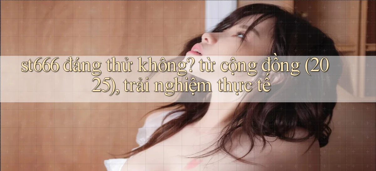 st666 đáng thử không từ cộng đồng (2025), trải nghiệm thực tế