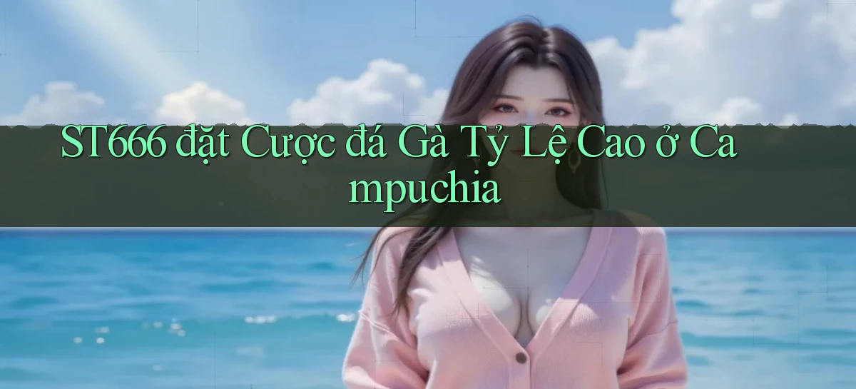 st666  đặt cược đá gà tỷ lệ cao ở campuchia