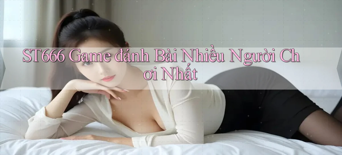 st666  game đánh bài nhiều người chơi nhất