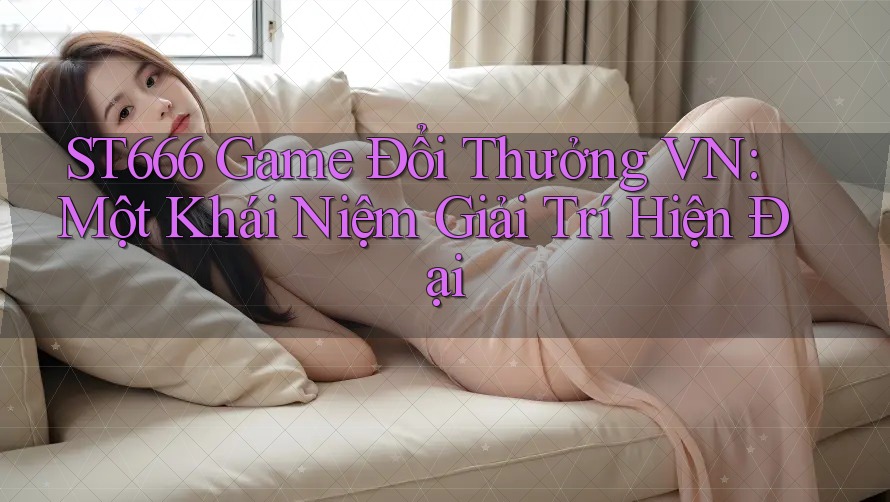 ST666 Game Đổi Thưởng VN: Một Khái Niệm Giải Trí Hiện Đại