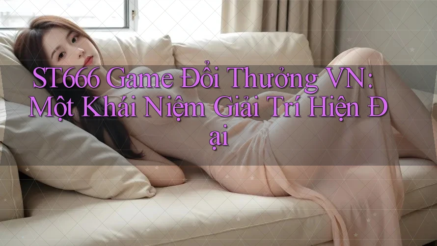ST666 Game Đổi Thưởng VN: Một Khái Niệm Giải Trí Hiện Đại