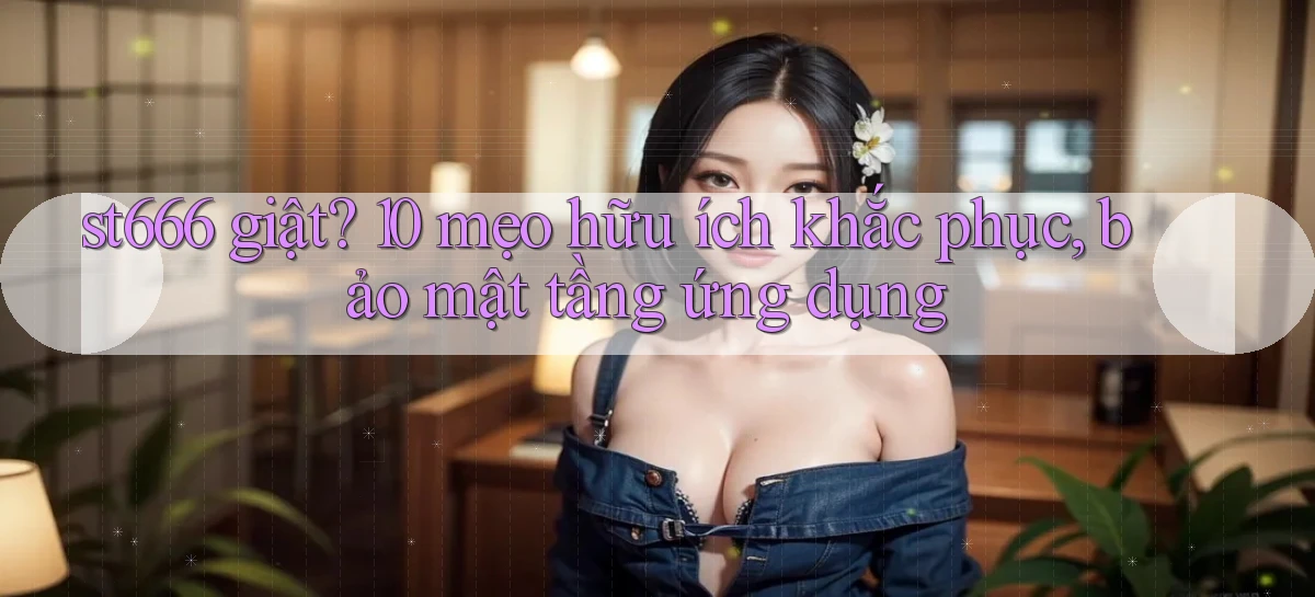 st666 giật 10 mẹo hữu ích khắc phục, bảo mật tầng ứng dụng