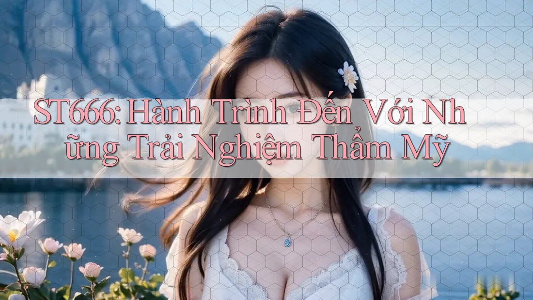 ST666: Hành Trình Đến Với Những Trải Nghiệm Thẩm Mỹ