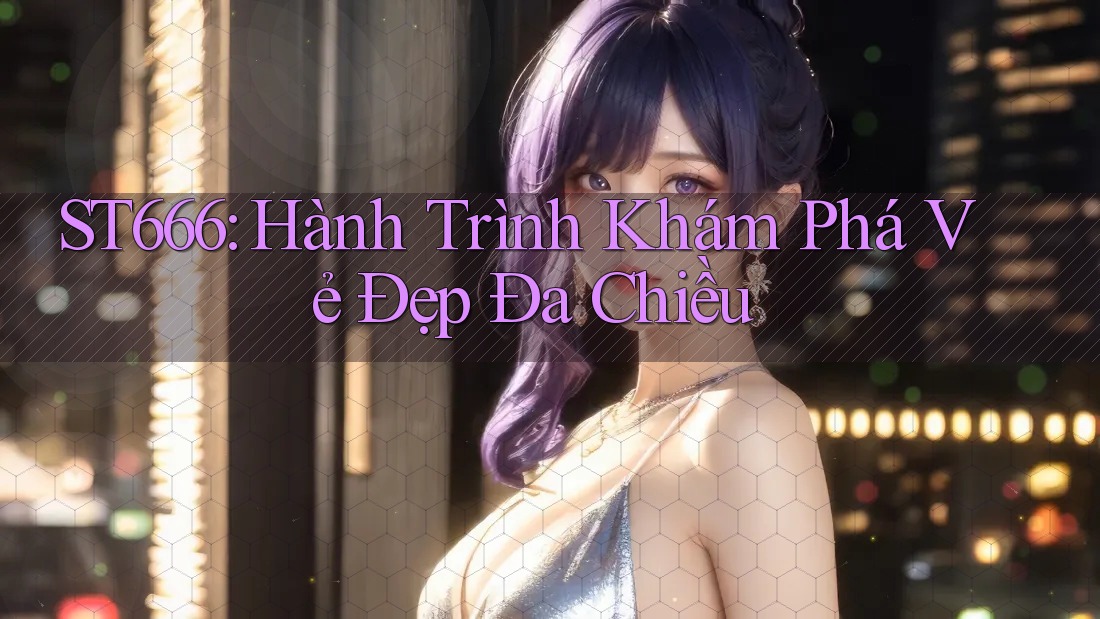ST666: Hành Trình Khám Phá Vẻ Đẹp Đa Chiều ST666: Hành Trình Khám Phá Vẻ Đẹp Đa Chiều