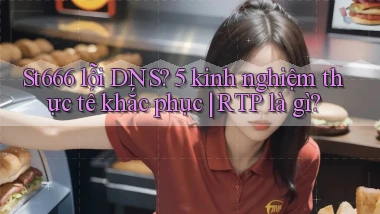 St666 lỗi DNS 5 kinh nghiệm thực tế khắc phục RTP là gì