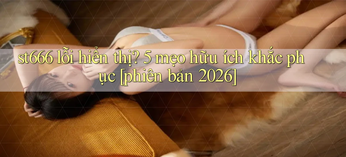 st666 lỗi hiển thị 5 mẹo hữu ích khắc phục [phiên bản 2026]
