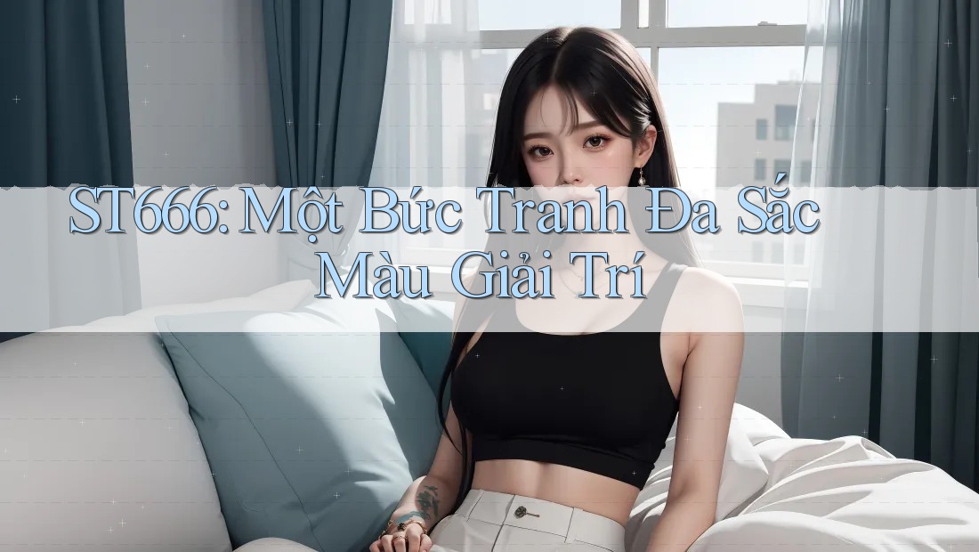 ST666: Một Bức Tranh Đa Sắc Màu Giải Trí