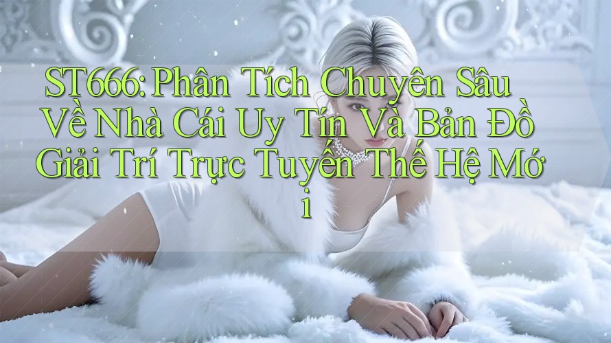 ST666: Phân Tích Chuyên Sâu Về Nhà Cái Uy Tín Và Bản Đồ Giải Trí Trực Tuyến Thế Hệ Mới