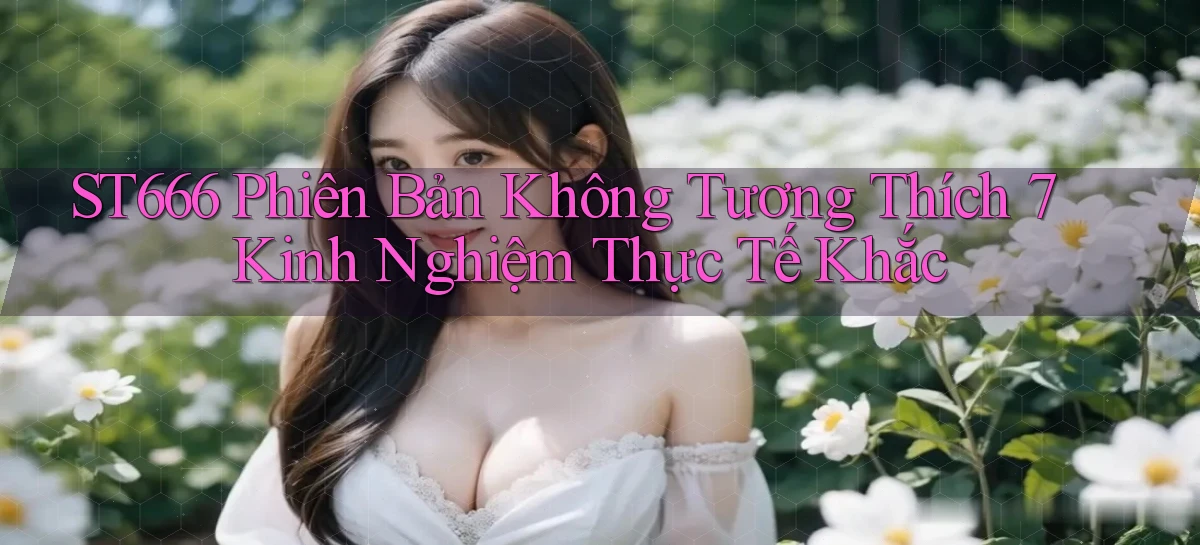 st666 phiên bản không tương thích 7 kinh nghiệm thực tế khắc
