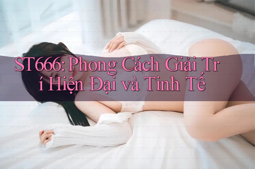 ST666: Phong Cách Giải Trí Hiện Đại và Tinh Tế