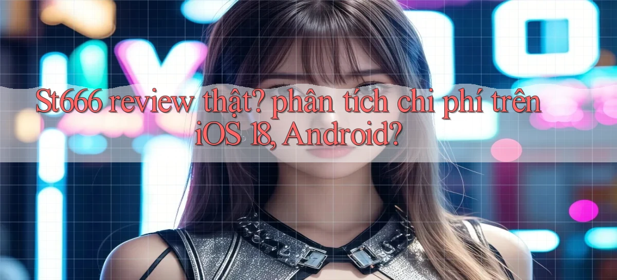 St666 review thật phân tích chi phí trên iOS 18, Android