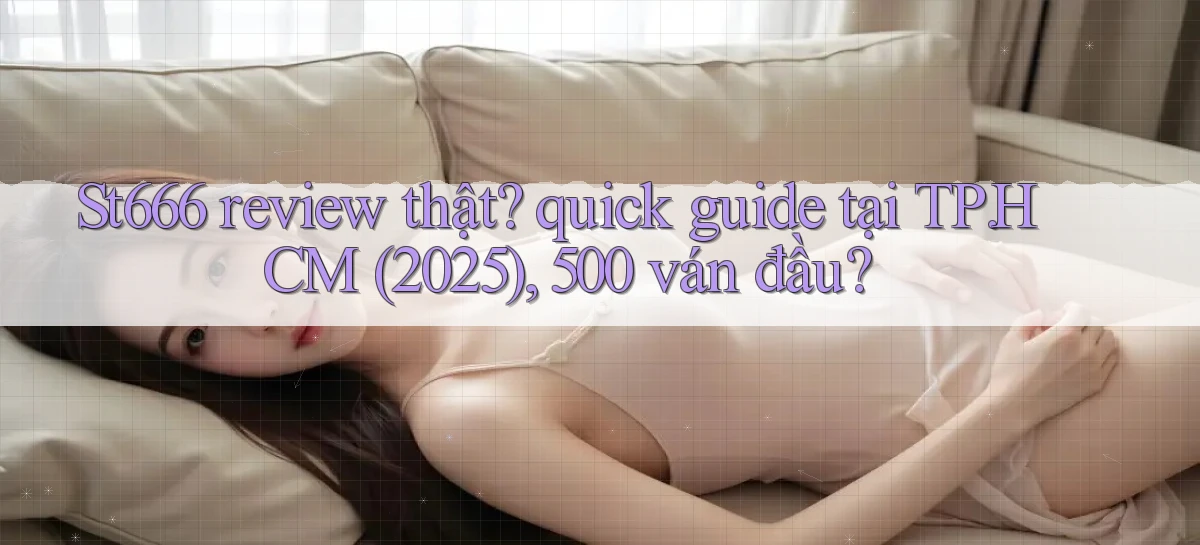 St666 review thật quick guide tại TP.HCM (2025), 500 ván đầu
