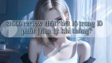 st666 review thật tiết lộ trong 10 phút tâm lý khi thắng