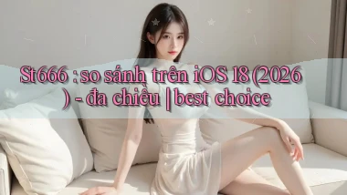 St666 so sánh trên iOS 18 (2026)   đa chiều best choice