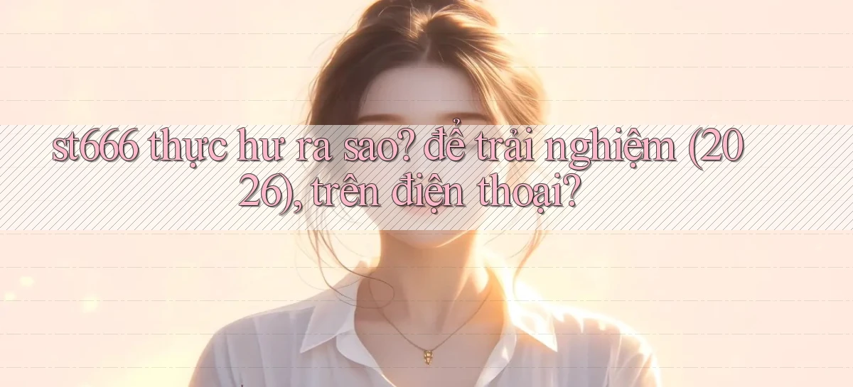 st666 thực hư ra sao để trải nghiệm (2026), trên điện thoại