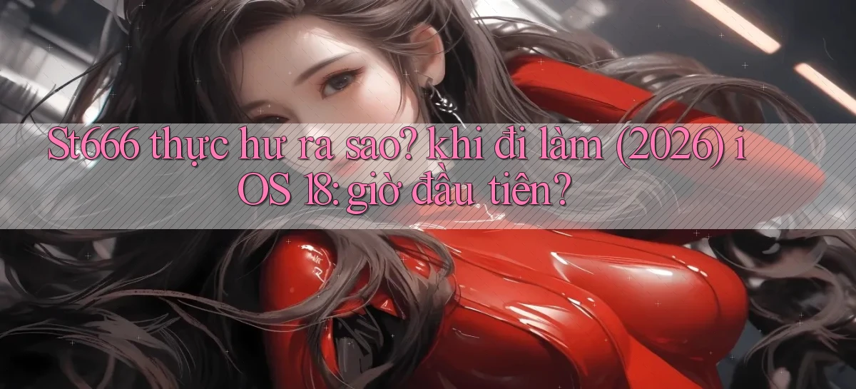 St666 thực hư ra sao khi đi làm (2026) iOS 18 giờ đầu tiên