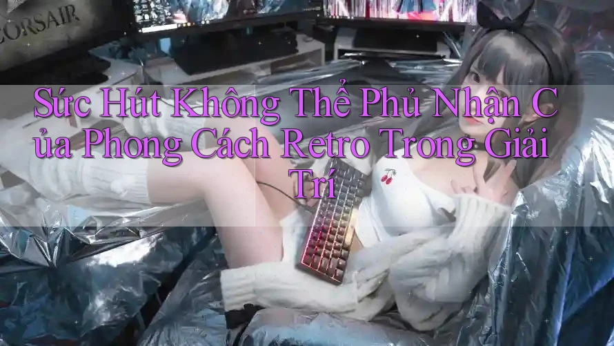 Sức Hút Không Thể Phủ Nhận Của Phong Cách Retro Trong Giải Trí