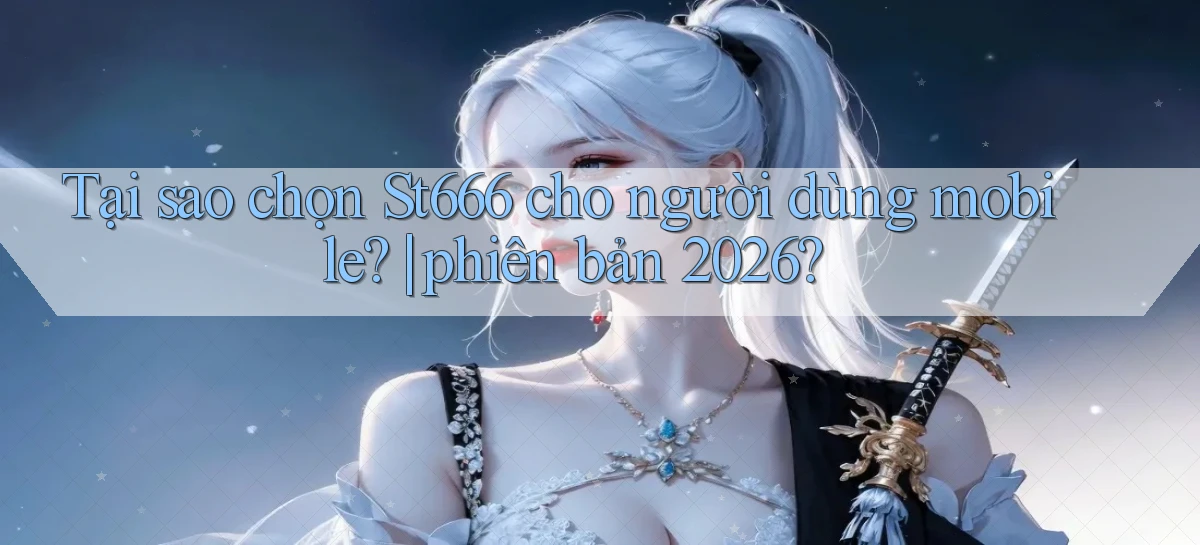 Tại sao chọn St666 cho người dùng mobile phiên bản 2026