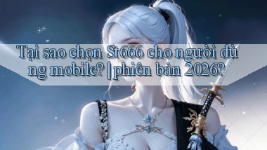 Tại sao chọn St666 cho người dùng mobile phiên bản 2026