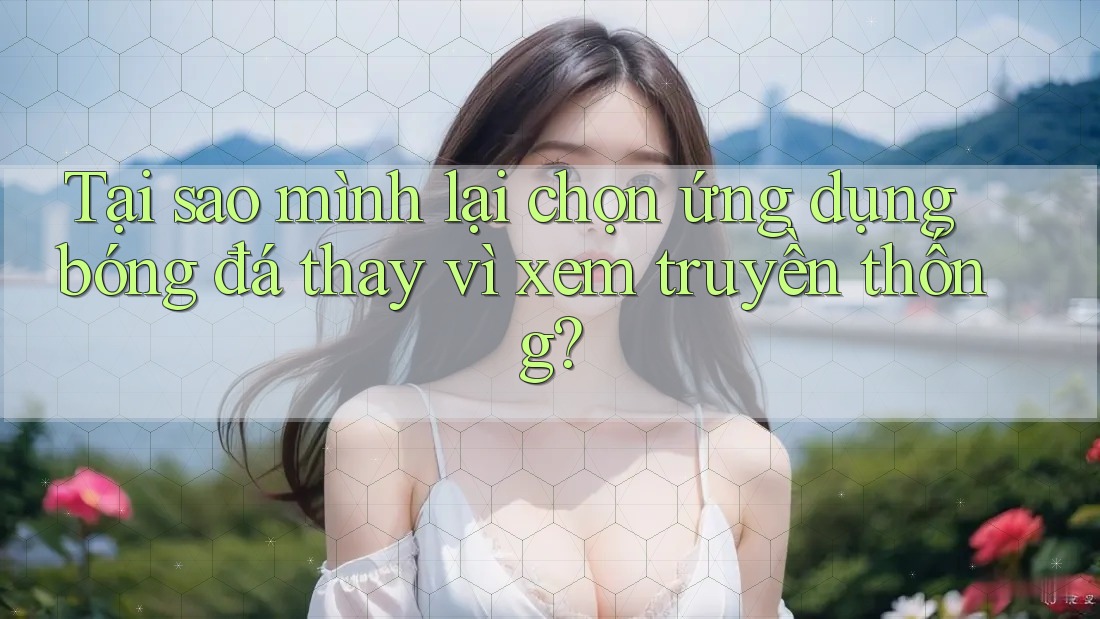 Tại sao mình lại chọn ứng dụng bóng đá thay vì xem truyền thống?