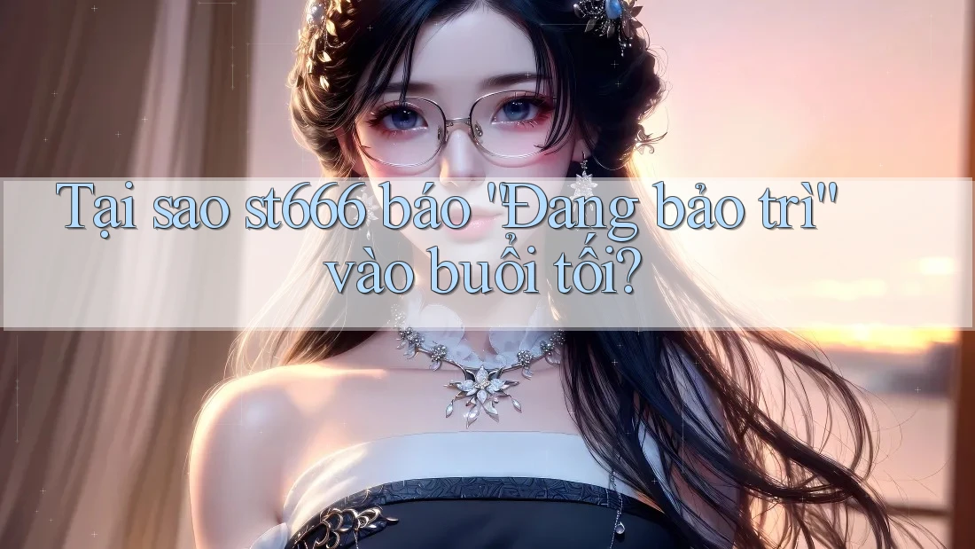 Tại sao st666 báo “Đang bảo trì” vào buổi tối? Tại sao st666 báo “Đang bảo trì” vào buổi tối?