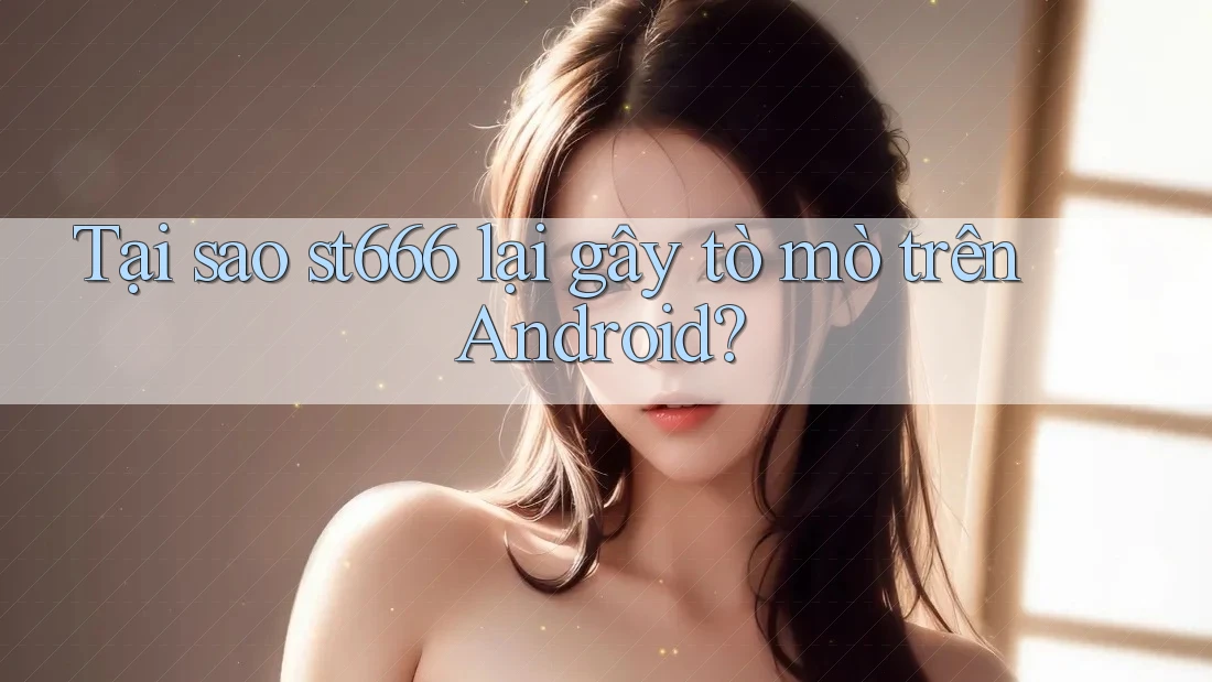 Tại sao st666 lại gây tò mò trên Android?