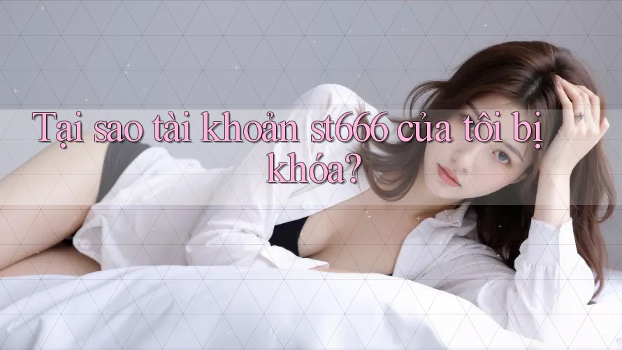 Tại sao tài khoản st666 của tôi bị khóa?