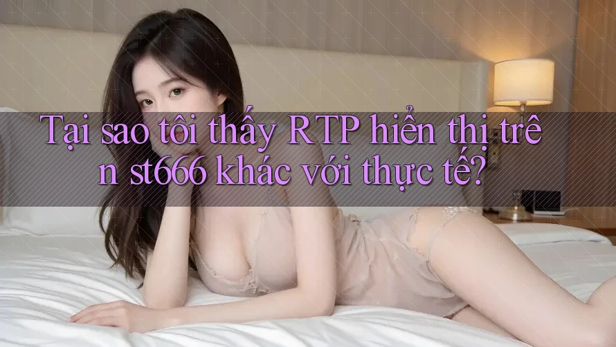 Tại sao tôi thấy RTP hiển thị trên st666 khác với thực tế?