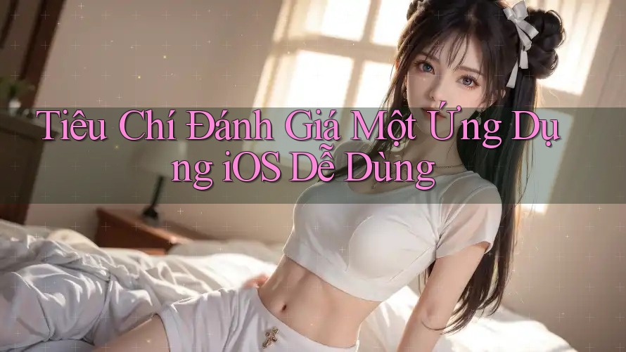 Tiêu Chí Đánh Giá Một Ứng Dụng iOS Dễ Dùng