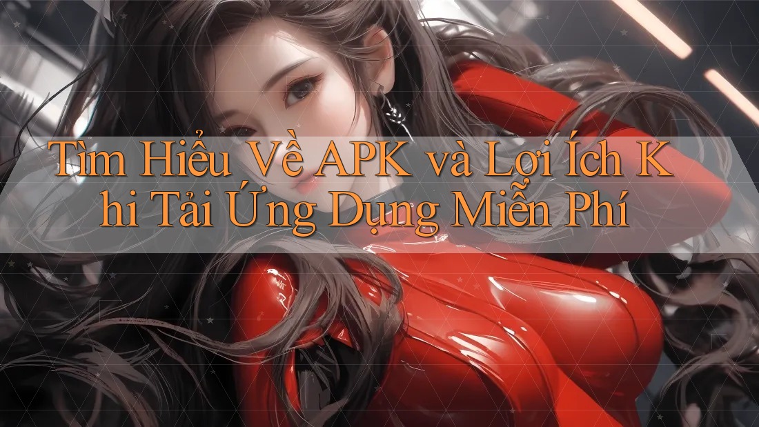 Tìm Hiểu Về APK và Lợi Ích Khi Tải Ứng Dụng Miễn Phí