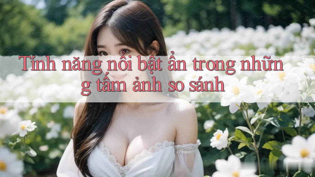 Tính năng nổi bật ẩn trong những tấm ảnh so sánh