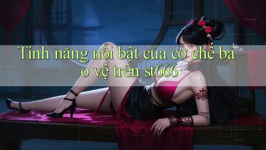 Tính năng nổi bật của cơ chế bảo vệ trên st666 Tính năng nổi bật của cơ chế bảo vệ trên st666